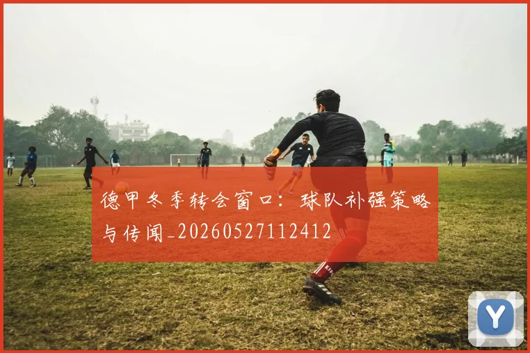 德甲冬季转会窗口：球队补强策略与传闻_20260527112412