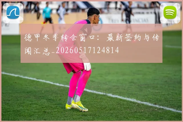 德甲冬季转会窗口：最新签约与传闻汇总_20260517124814