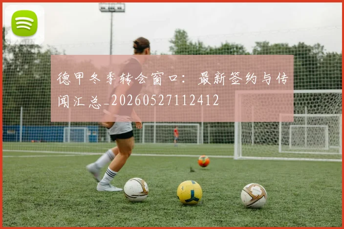 德甲冬季转会窗口：最新签约与传闻汇总_20260527112412