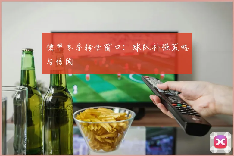 德甲冬季转会窗口:球队补强策略与传闻